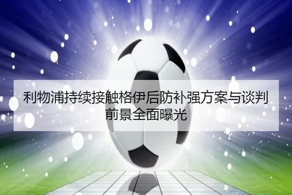 利物浦持续接触格伊后防补强方案与谈判前景全面曝光